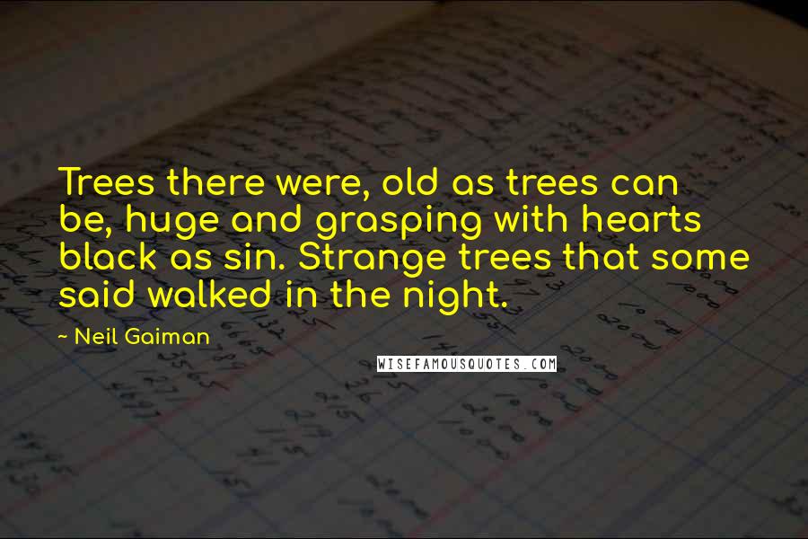 Neil Gaiman Quotes: Trees there were, old as trees can be, huge and grasping with hearts black as sin. Strange trees that some said walked in the night.