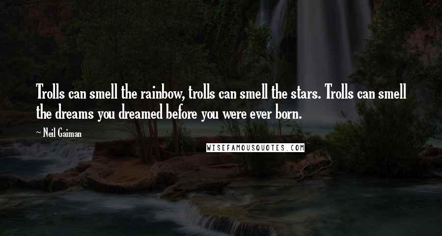 Neil Gaiman Quotes: Trolls can smell the rainbow, trolls can smell the stars. Trolls can smell the dreams you dreamed before you were ever born.