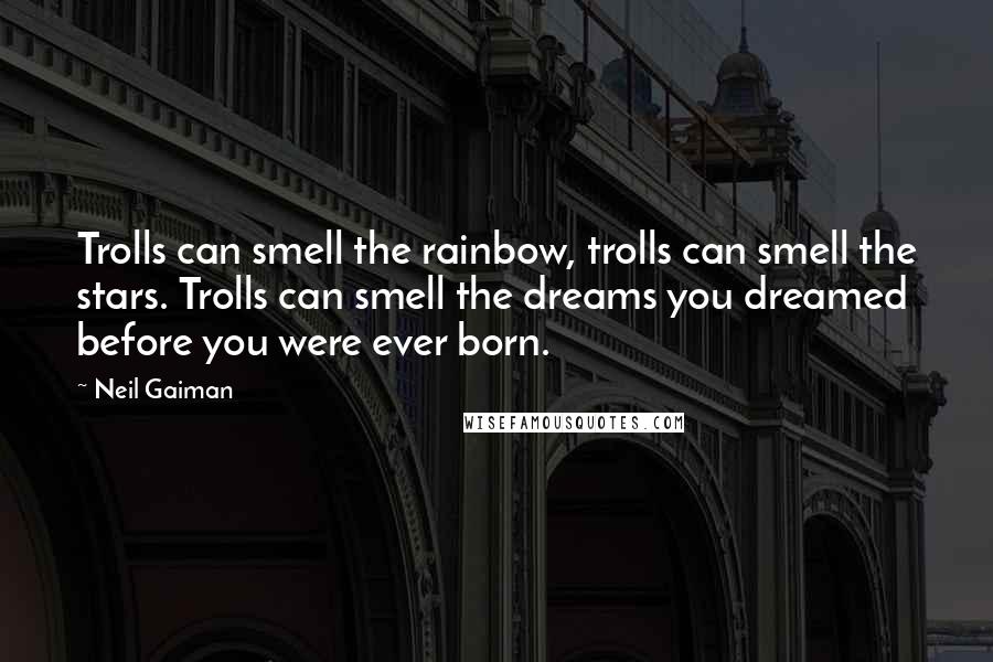 Neil Gaiman Quotes: Trolls can smell the rainbow, trolls can smell the stars. Trolls can smell the dreams you dreamed before you were ever born.