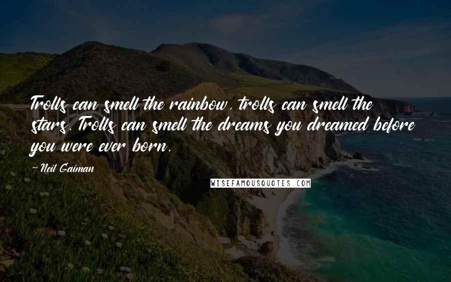 Neil Gaiman Quotes: Trolls can smell the rainbow, trolls can smell the stars. Trolls can smell the dreams you dreamed before you were ever born.