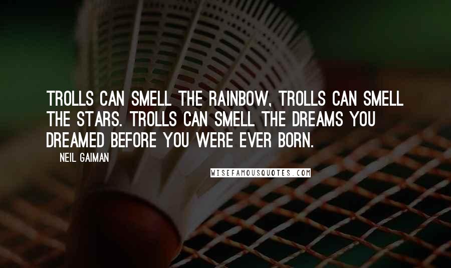 Neil Gaiman Quotes: Trolls can smell the rainbow, trolls can smell the stars. Trolls can smell the dreams you dreamed before you were ever born.