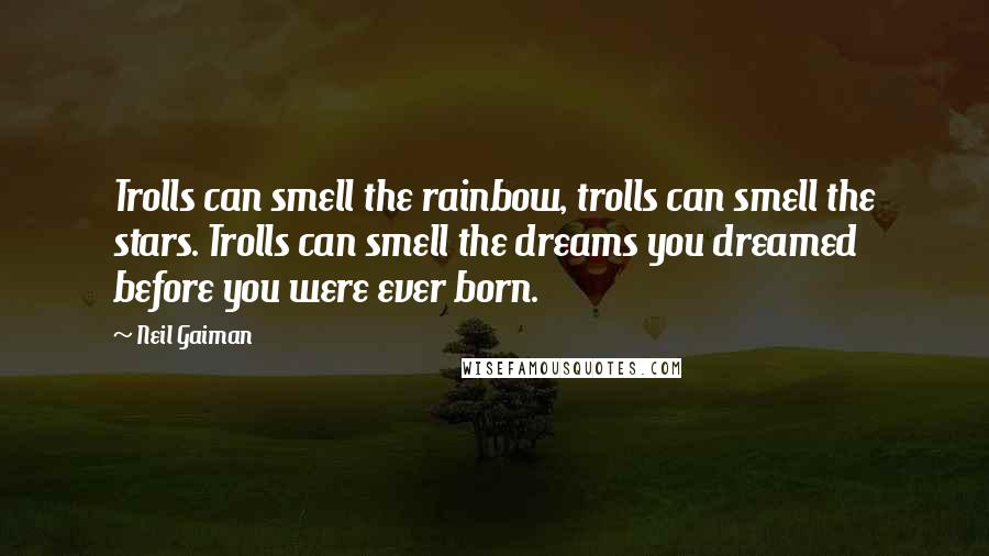 Neil Gaiman Quotes: Trolls can smell the rainbow, trolls can smell the stars. Trolls can smell the dreams you dreamed before you were ever born.