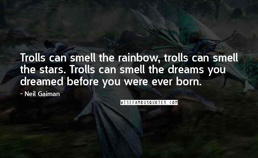 Neil Gaiman Quotes: Trolls can smell the rainbow, trolls can smell the stars. Trolls can smell the dreams you dreamed before you were ever born.