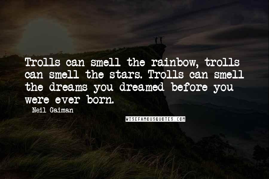 Neil Gaiman Quotes: Trolls can smell the rainbow, trolls can smell the stars. Trolls can smell the dreams you dreamed before you were ever born.