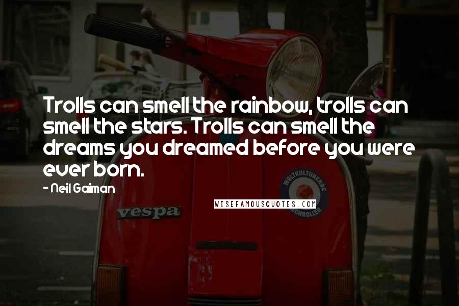 Neil Gaiman Quotes: Trolls can smell the rainbow, trolls can smell the stars. Trolls can smell the dreams you dreamed before you were ever born.