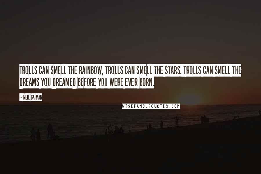 Neil Gaiman Quotes: Trolls can smell the rainbow, trolls can smell the stars. Trolls can smell the dreams you dreamed before you were ever born.