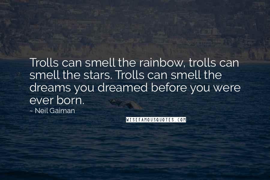 Neil Gaiman Quotes: Trolls can smell the rainbow, trolls can smell the stars. Trolls can smell the dreams you dreamed before you were ever born.