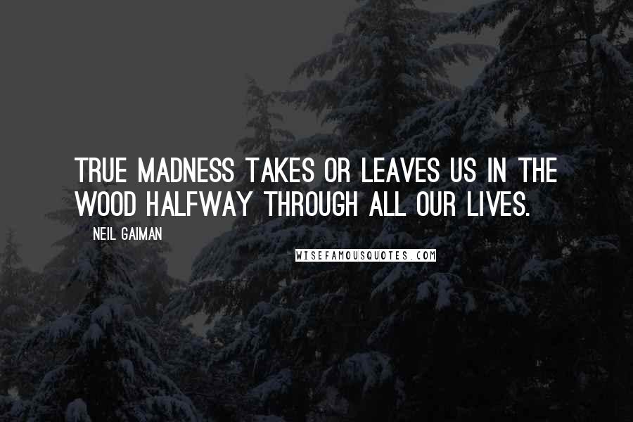 Neil Gaiman Quotes: True madness takes or leaves us in the wood halfway through all our lives.