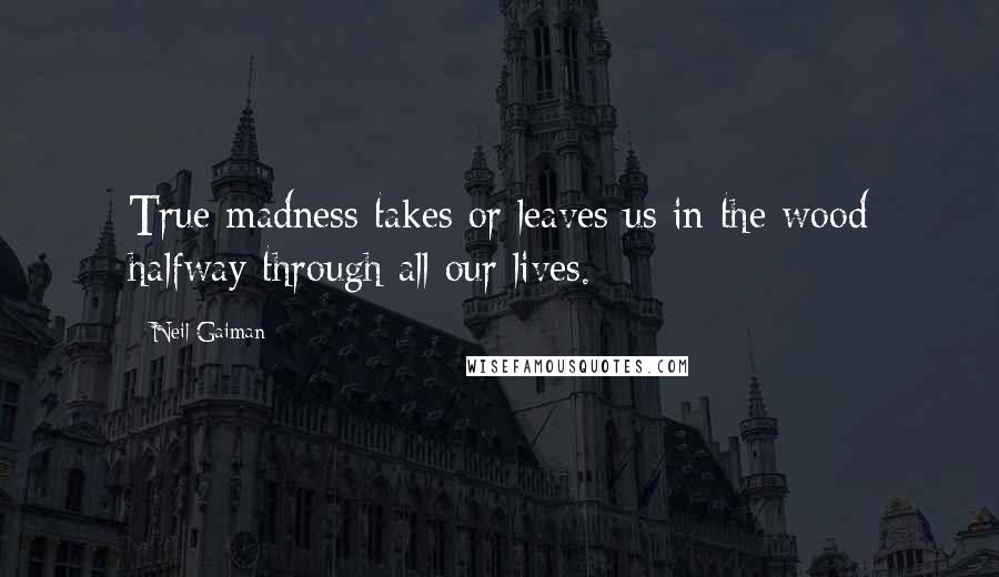 Neil Gaiman Quotes: True madness takes or leaves us in the wood halfway through all our lives.