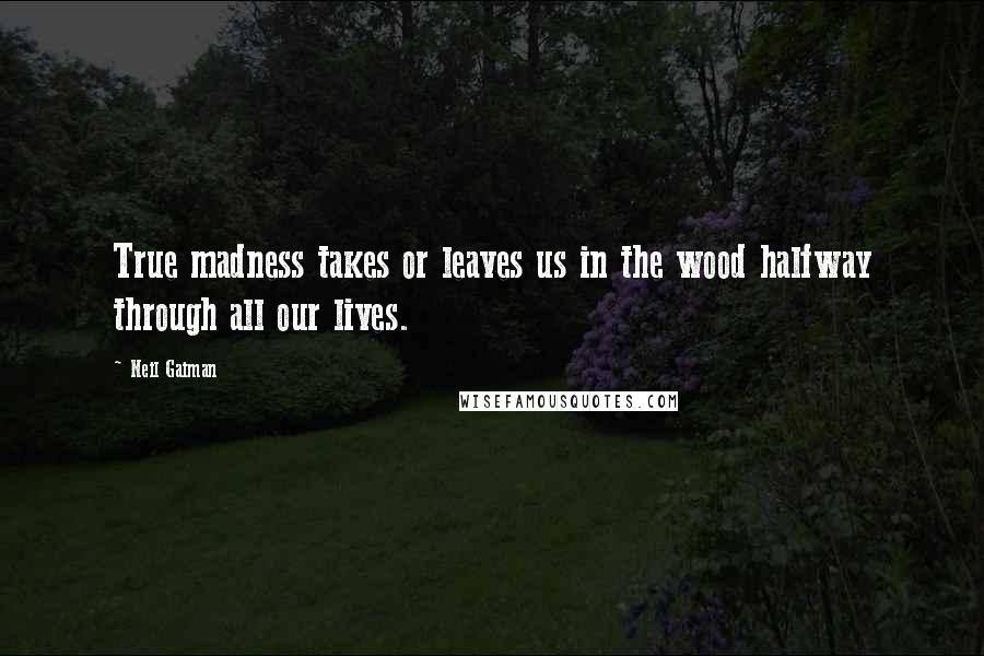 Neil Gaiman Quotes: True madness takes or leaves us in the wood halfway through all our lives.