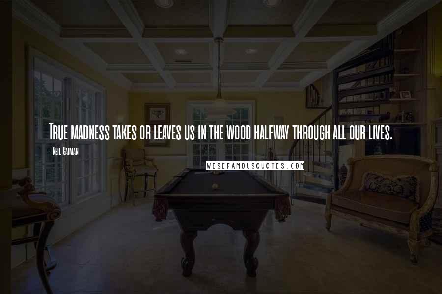 Neil Gaiman Quotes: True madness takes or leaves us in the wood halfway through all our lives.