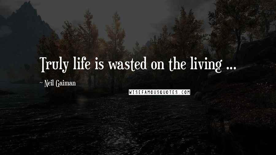 Neil Gaiman Quotes: Truly life is wasted on the living ...