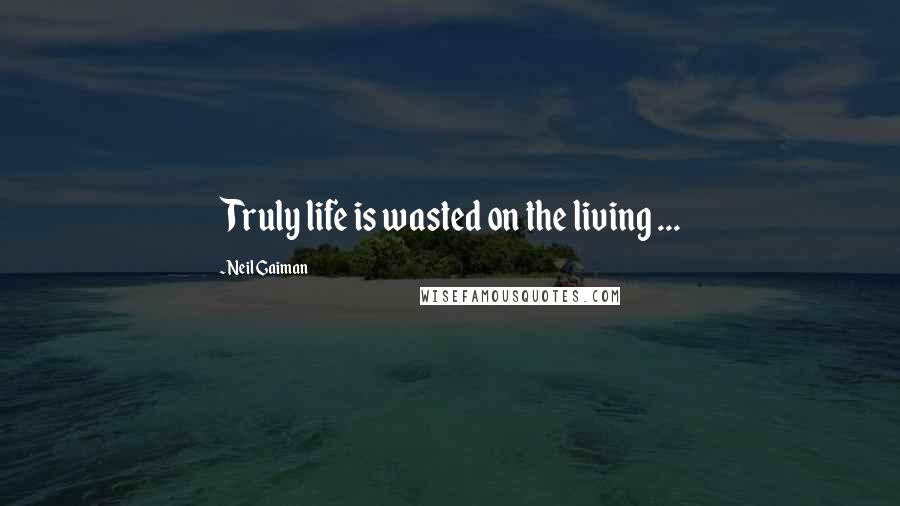 Neil Gaiman Quotes: Truly life is wasted on the living ...