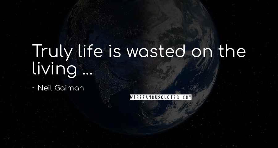 Neil Gaiman Quotes: Truly life is wasted on the living ...