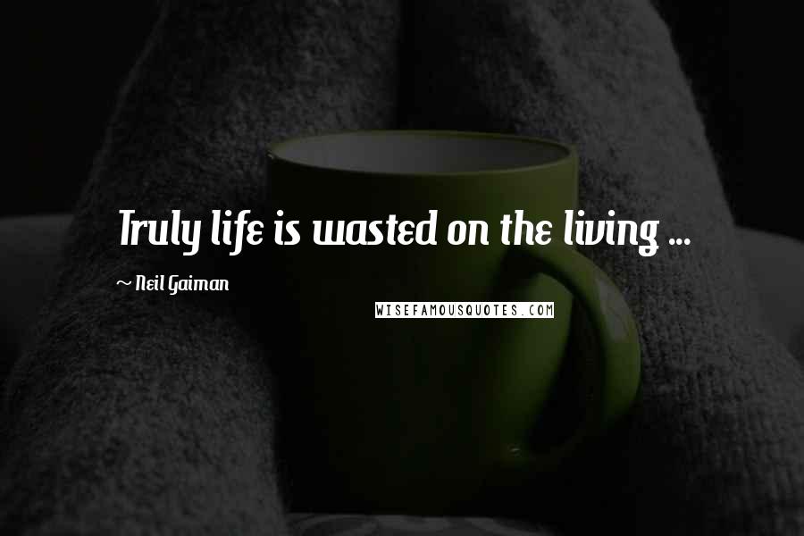 Neil Gaiman Quotes: Truly life is wasted on the living ...