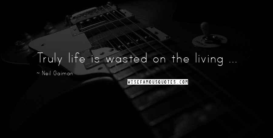 Neil Gaiman Quotes: Truly life is wasted on the living ...