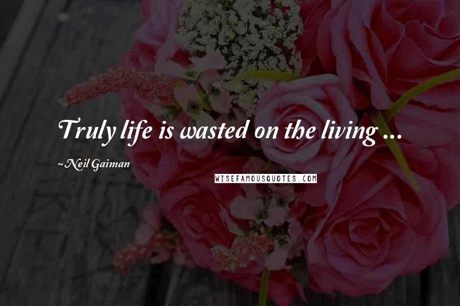 Neil Gaiman Quotes: Truly life is wasted on the living ...