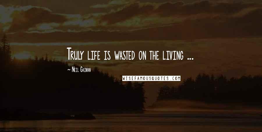 Neil Gaiman Quotes: Truly life is wasted on the living ...