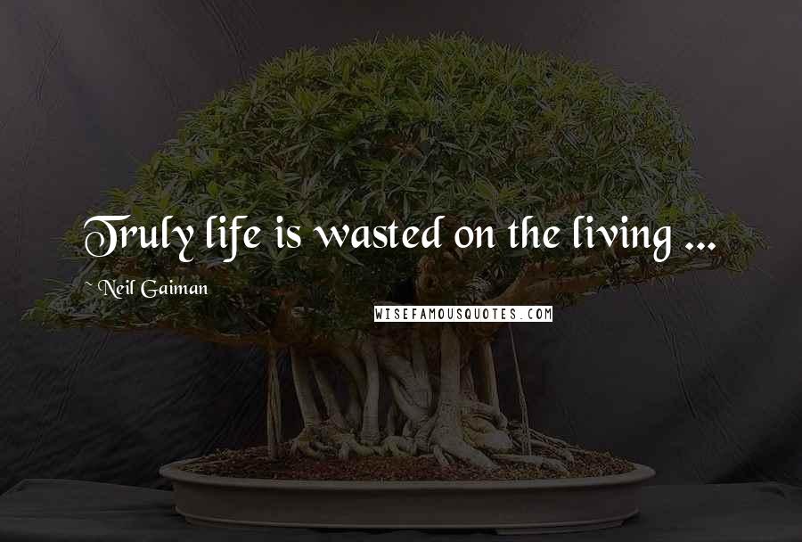 Neil Gaiman Quotes: Truly life is wasted on the living ...