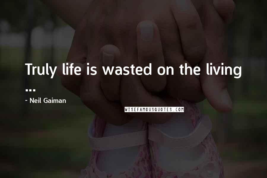 Neil Gaiman Quotes: Truly life is wasted on the living ...