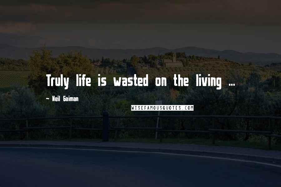 Neil Gaiman Quotes: Truly life is wasted on the living ...