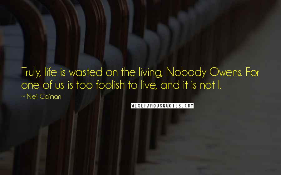 Neil Gaiman Quotes: Truly, life is wasted on the living, Nobody Owens. For one of us is too foolish to live, and it is not I.