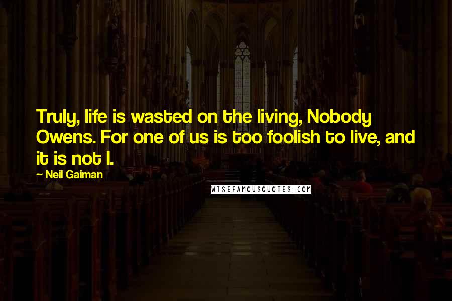 Neil Gaiman Quotes: Truly, life is wasted on the living, Nobody Owens. For one of us is too foolish to live, and it is not I.