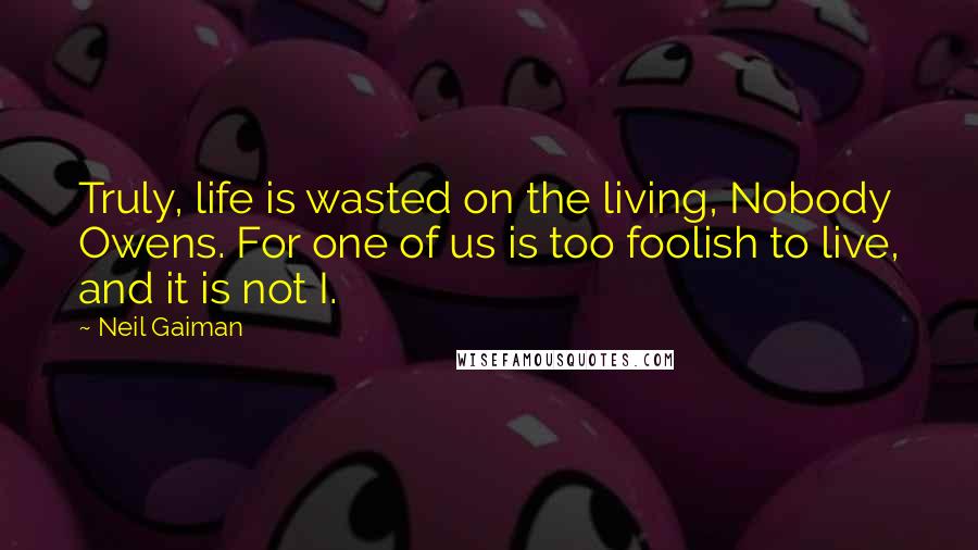 Neil Gaiman Quotes: Truly, life is wasted on the living, Nobody Owens. For one of us is too foolish to live, and it is not I.