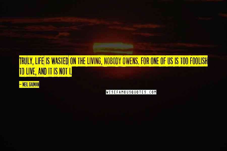 Neil Gaiman Quotes: Truly, life is wasted on the living, Nobody Owens. For one of us is too foolish to live, and it is not I.