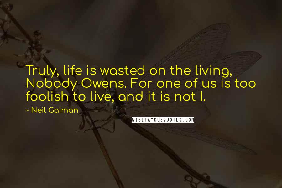 Neil Gaiman Quotes: Truly, life is wasted on the living, Nobody Owens. For one of us is too foolish to live, and it is not I.