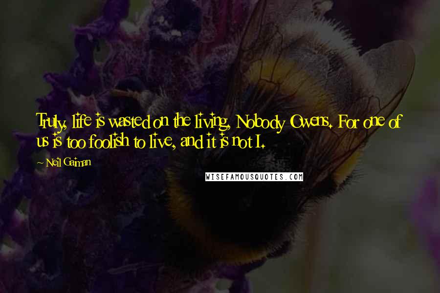 Neil Gaiman Quotes: Truly, life is wasted on the living, Nobody Owens. For one of us is too foolish to live, and it is not I.