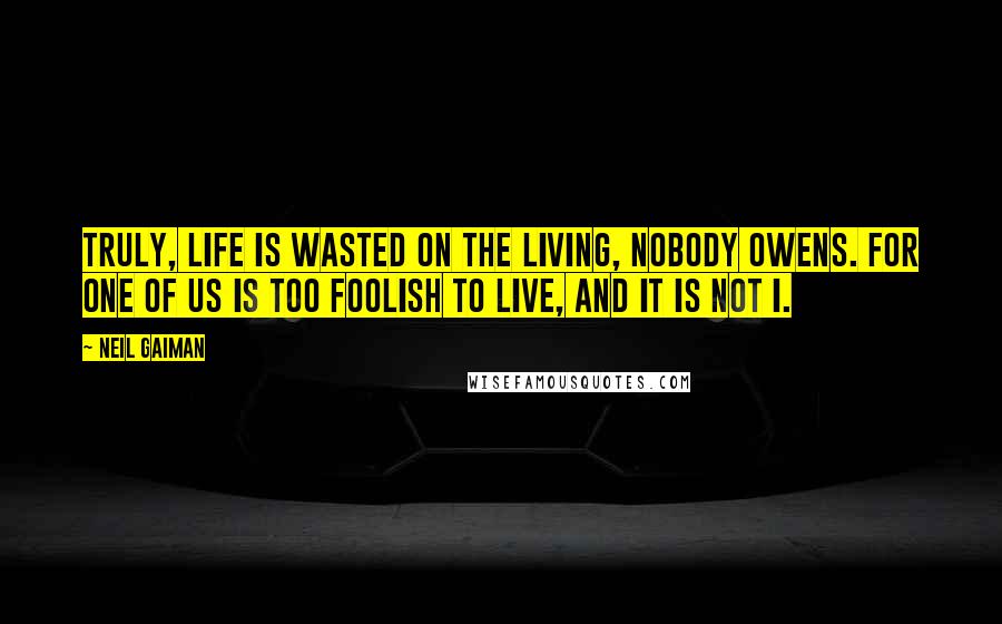 Neil Gaiman Quotes: Truly, life is wasted on the living, Nobody Owens. For one of us is too foolish to live, and it is not I.