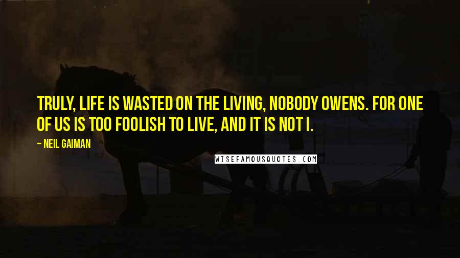 Neil Gaiman Quotes: Truly, life is wasted on the living, Nobody Owens. For one of us is too foolish to live, and it is not I.