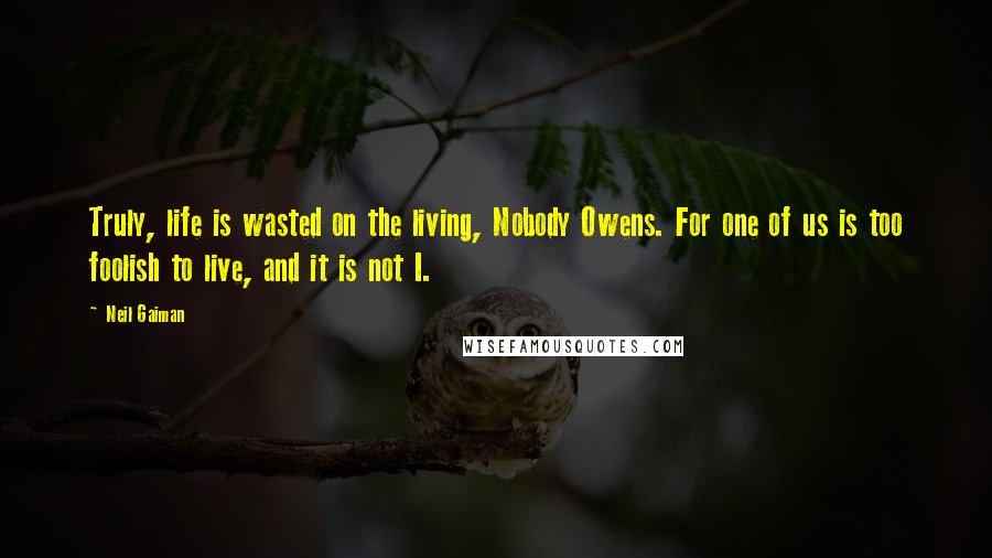 Neil Gaiman Quotes: Truly, life is wasted on the living, Nobody Owens. For one of us is too foolish to live, and it is not I.