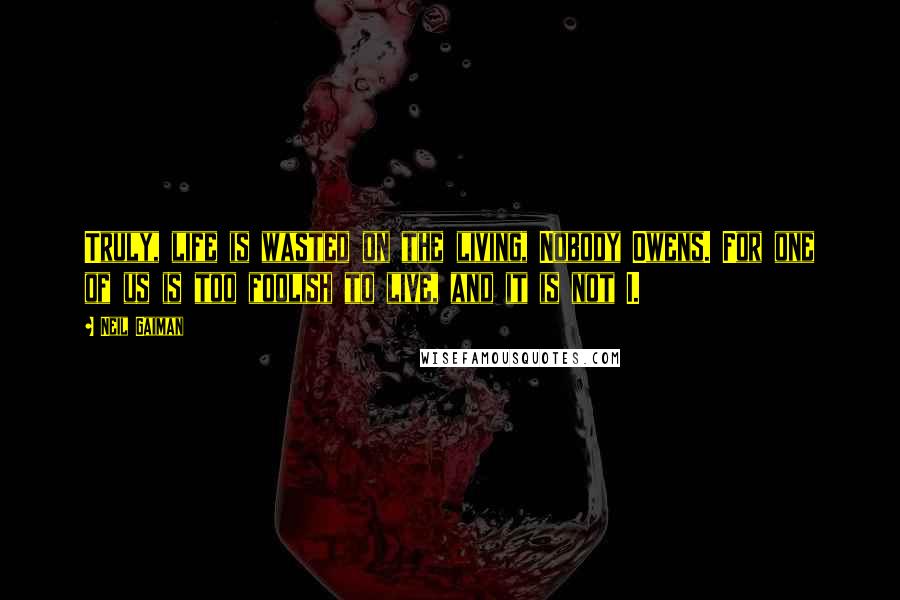 Neil Gaiman Quotes: Truly, life is wasted on the living, Nobody Owens. For one of us is too foolish to live, and it is not I.