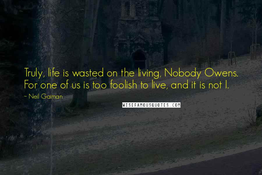 Neil Gaiman Quotes: Truly, life is wasted on the living, Nobody Owens. For one of us is too foolish to live, and it is not I.