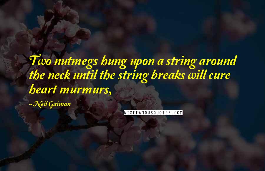 Neil Gaiman Quotes: Two nutmegs hung upon a string around the neck until the string breaks will cure heart murmurs,