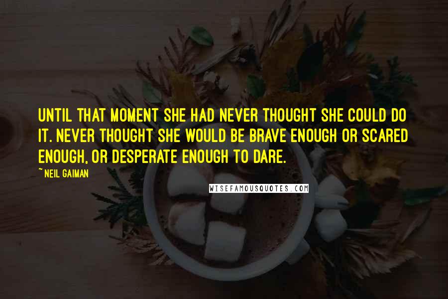 Neil Gaiman Quotes: Until that moment she had never thought she could do it. Never thought she would be brave enough or scared enough, or desperate enough to dare.