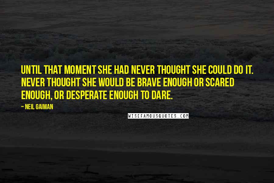 Neil Gaiman Quotes: Until that moment she had never thought she could do it. Never thought she would be brave enough or scared enough, or desperate enough to dare.