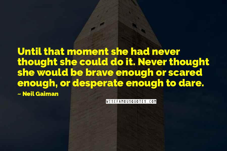 Neil Gaiman Quotes: Until that moment she had never thought she could do it. Never thought she would be brave enough or scared enough, or desperate enough to dare.