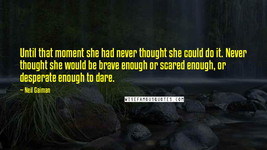 Neil Gaiman Quotes: Until that moment she had never thought she could do it. Never thought she would be brave enough or scared enough, or desperate enough to dare.