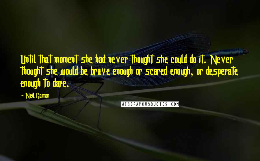 Neil Gaiman Quotes: Until that moment she had never thought she could do it. Never thought she would be brave enough or scared enough, or desperate enough to dare.