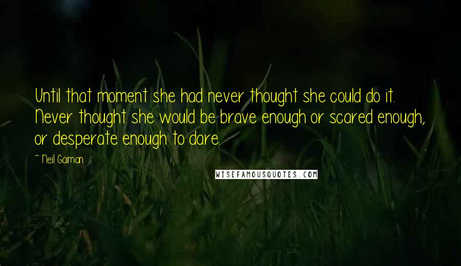 Neil Gaiman Quotes: Until that moment she had never thought she could do it. Never thought she would be brave enough or scared enough, or desperate enough to dare.