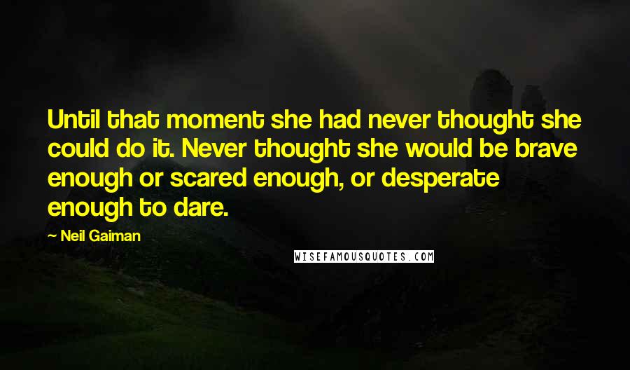 Neil Gaiman Quotes: Until that moment she had never thought she could do it. Never thought she would be brave enough or scared enough, or desperate enough to dare.