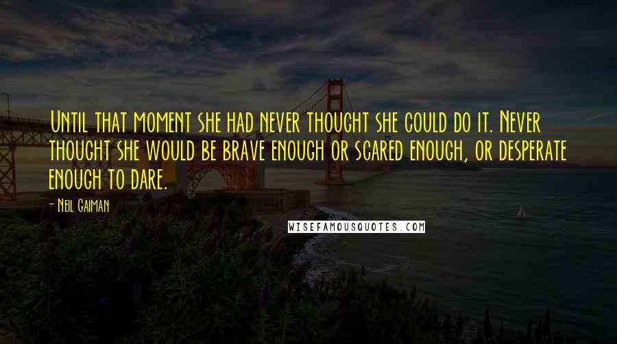 Neil Gaiman Quotes: Until that moment she had never thought she could do it. Never thought she would be brave enough or scared enough, or desperate enough to dare.
