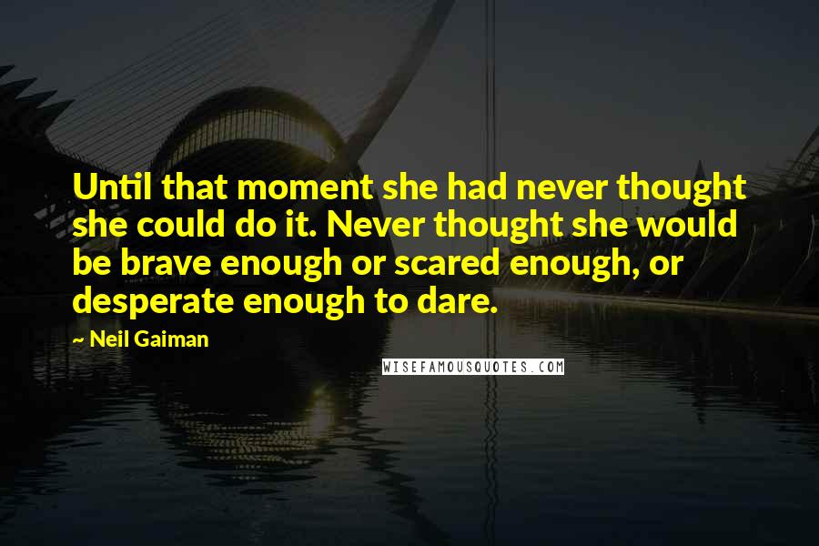 Neil Gaiman Quotes: Until that moment she had never thought she could do it. Never thought she would be brave enough or scared enough, or desperate enough to dare.