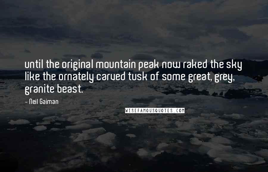 Neil Gaiman Quotes: until the original mountain peak now raked the sky like the ornately carved tusk of some great, grey, granite beast.