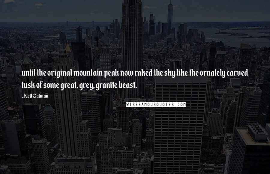 Neil Gaiman Quotes: until the original mountain peak now raked the sky like the ornately carved tusk of some great, grey, granite beast.