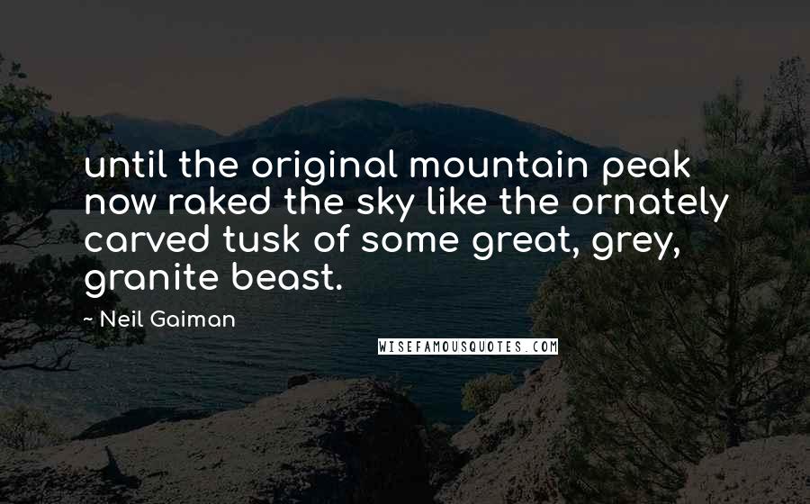 Neil Gaiman Quotes: until the original mountain peak now raked the sky like the ornately carved tusk of some great, grey, granite beast.