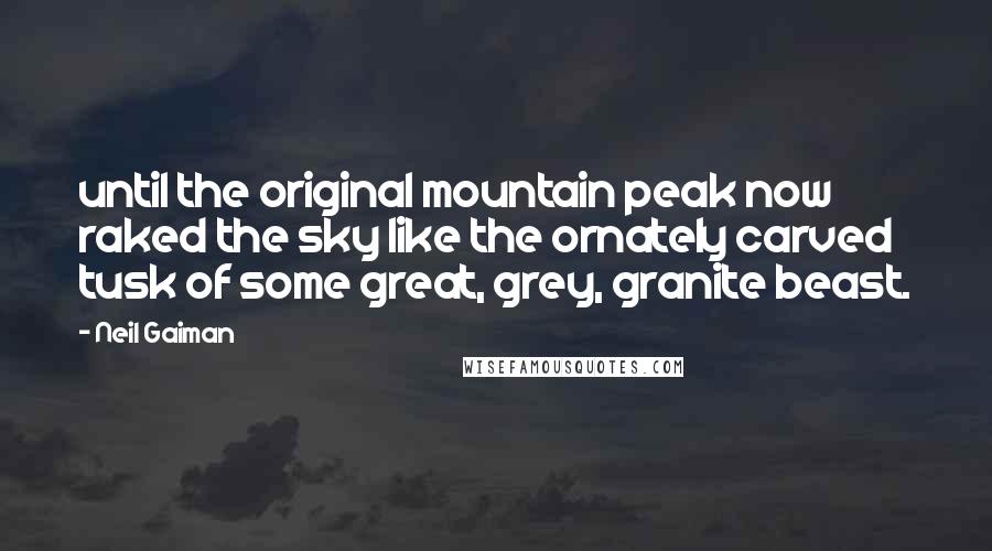 Neil Gaiman Quotes: until the original mountain peak now raked the sky like the ornately carved tusk of some great, grey, granite beast.